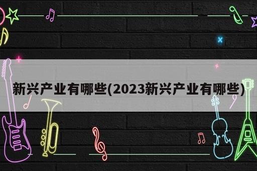 新興產(chǎn)業(yè)有哪些(2023新興產(chǎn)業(yè)有哪些)