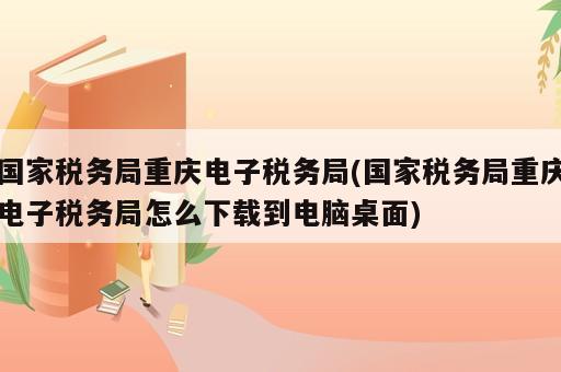 國(guó)家稅務(wù)局重慶電子稅務(wù)局(國(guó)家稅務(wù)局重慶電子稅務(wù)局怎么下載到電腦桌面)