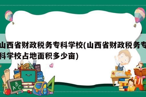 山西省財(cái)政稅務(wù)?？茖W(xué)校(山西省財(cái)政稅務(wù)專科學(xué)校占地面積多少畝)