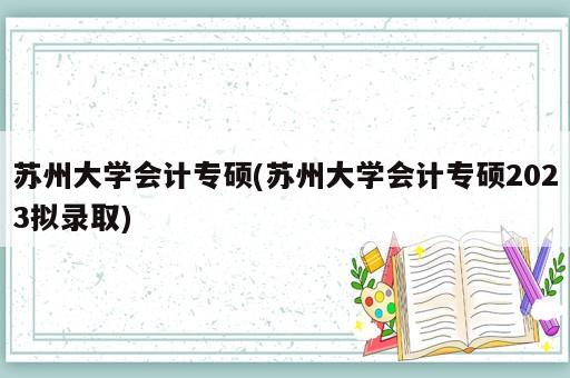 蘇州大學(xué)會計(jì)專碩(蘇州大學(xué)會計(jì)專碩2023擬錄取)