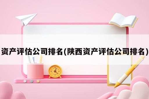 資產(chǎn)評估公司排名(陜西資產(chǎn)評估公司排名)