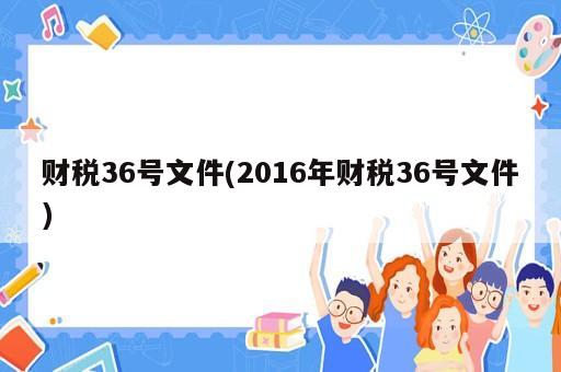 財(cái)稅36號(hào)文件(2016年財(cái)稅36號(hào)文件)