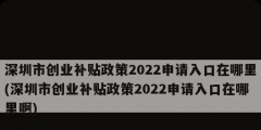 深圳市創(chuàng)業(yè)補(bǔ)貼政策2022申請(qǐng)入口在哪里(深圳市創(chuàng)業(yè)補(bǔ)貼政策2022申請(qǐng)入口在哪里啊)