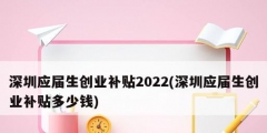 深圳應屆生創(chuàng)業(yè)補貼2022(深圳應屆生創(chuàng)業(yè)補貼多少錢)