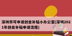 深圳市可申請創(chuàng)業(yè)補貼小辦公室(深圳2021年創(chuàng)業(yè)補貼申請流程)