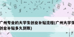 廣州專業(yè)的大學生創(chuàng)業(yè)補貼流程(廣州大學生創(chuàng)業(yè)補貼多久到賬)