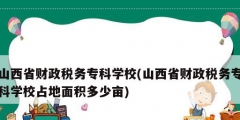 山西省財政稅務?？茖W校(山西省財政稅務?？茖W校占地面積多少畝)