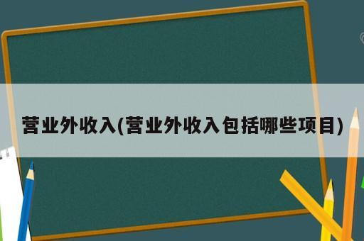 營(yíng)業(yè)外收入(營(yíng)業(yè)外收入包括哪些項(xiàng)目)