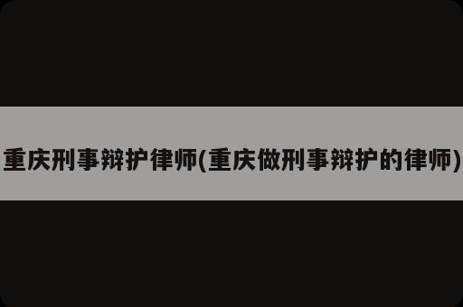 重慶刑事辯護(hù)律師(重慶做刑事辯護(hù)的律師)