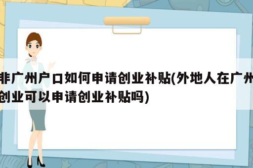 非廣州戶口如何申請創(chuàng)業(yè)補貼(外地人在廣州創(chuàng)業(yè)可以申請創(chuàng)業(yè)補貼嗎)