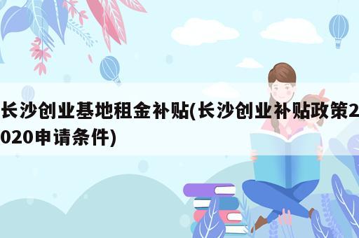 長(zhǎng)沙創(chuàng)業(yè)基地租金補(bǔ)貼(長(zhǎng)沙創(chuàng)業(yè)補(bǔ)貼政策2020申請(qǐng)條件)