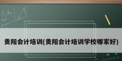 貴陽會計培訓(貴陽會計培訓學校哪家好)