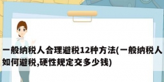 一般納稅人合理避稅12種方法(一般納稅人如何避稅,硬性規(guī)定交多少錢)