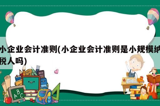 小企業(yè)會(huì)計(jì)準(zhǔn)則(小企業(yè)會(huì)計(jì)準(zhǔn)則是小規(guī)模納稅人嗎)