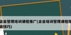 企業(yè)管理培訓課程推廣(企業(yè)培訓管理課程推銷技巧)