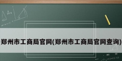 鄭州市工商局官網(wǎng)(鄭州市工商局官網(wǎng)查詢)