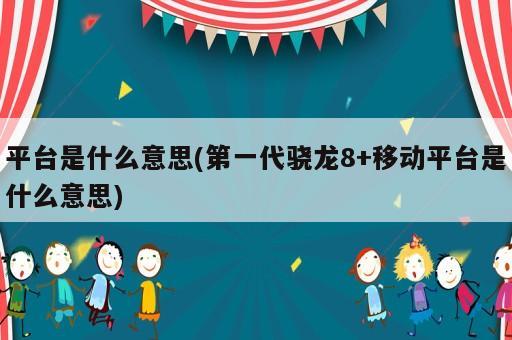 平臺(tái)是什么意思(第一代驍龍8+移動(dòng)平臺(tái)是什么意思)