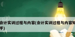 會計實訓(xùn)過程與內(nèi)容(會計實訓(xùn)過程與內(nèi)容知乎)