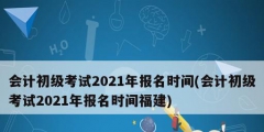 會(huì)計(jì)初級考試2021年報(bào)名時(shí)間(會(huì)計(jì)初級考試2021年報(bào)名時(shí)間福建)