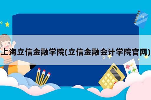 上海立信金融學院(立信金融會計學院官網(wǎng))