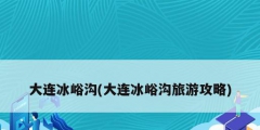 大連冰峪溝(大連冰峪溝旅游攻略)